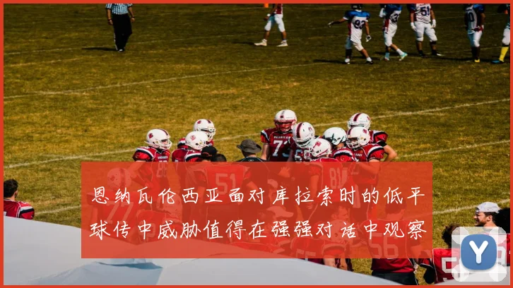 恩纳瓦伦西亚面对库拉索时的低平球传中威胁值得在强强对话中观察