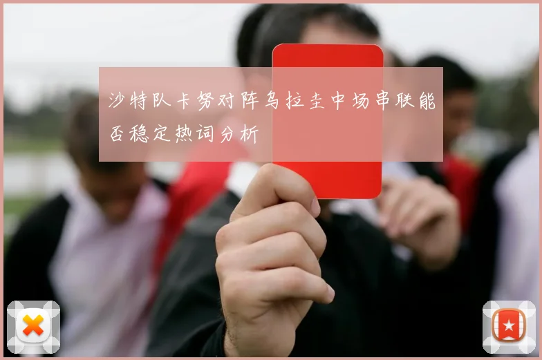 沙特队卡努对阵乌拉圭中场串联能否稳定热词分析