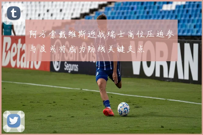 阿方索戴维斯迎战瑞士高位压迫参与度或将成为防线关键支点