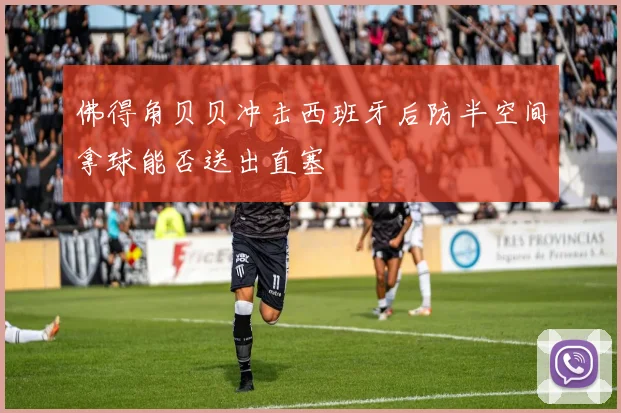 佛得角贝贝冲击西班牙后防半空间拿球能否送出直塞