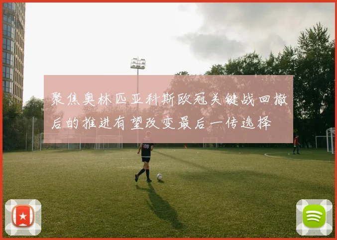 聚焦奥林匹亚科斯欧冠关键战回撤后的推进有望改变最后一传选择