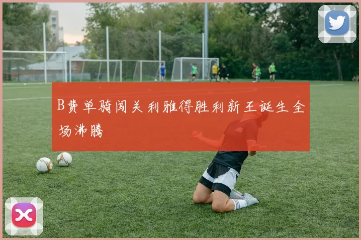 B费单骑闯关利雅得胜利新王诞生全场沸腾