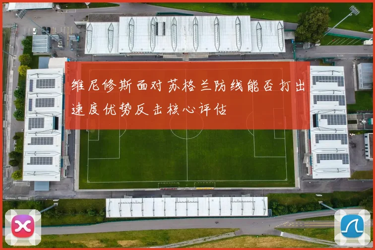 维尼修斯面对苏格兰防线能否打出速度优势反击核心评估