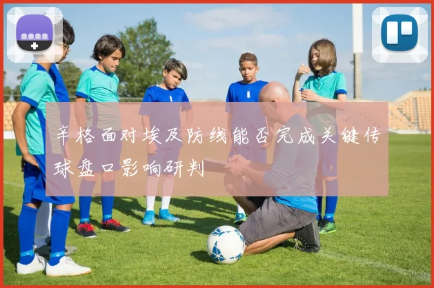 辛格面对埃及防线能否完成关键传球盘口影响研判