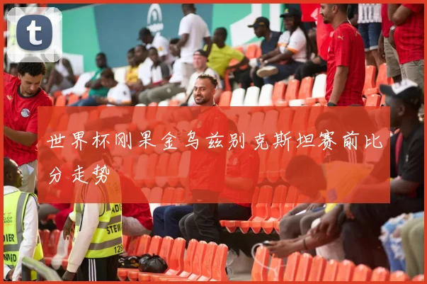 世界杯刚果金乌兹别克斯坦赛前比分走势