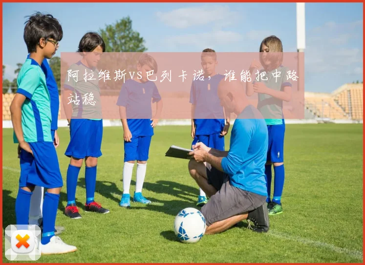 阿拉维斯vs巴列卡诺,谁能把中路站稳