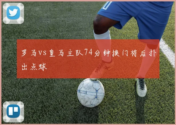 罗马vs皇马主队74分钟换门将后扑出点球