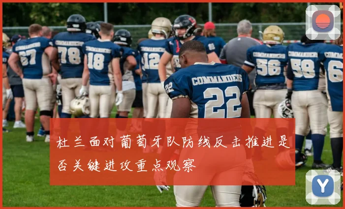 杜兰面对葡萄牙队防线反击推进是否关键进攻重点观察