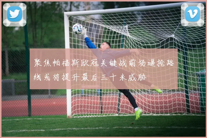 聚焦帕福斯欧冠关键战前场逼抢路线或将提升最后三十米威胁