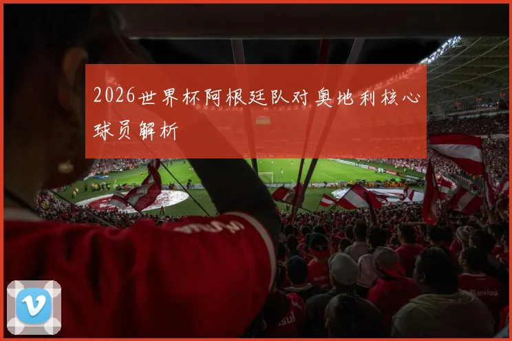 2026世界杯阿根廷队对奥地利核心球员解析