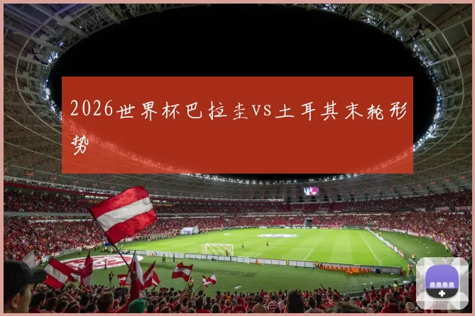 2026世界杯巴拉圭vs土耳其末轮形势