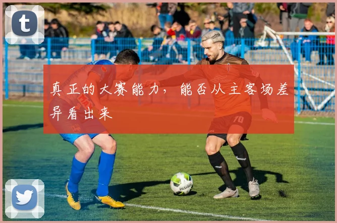 真正的大赛能力，能否从主客场差异看出来