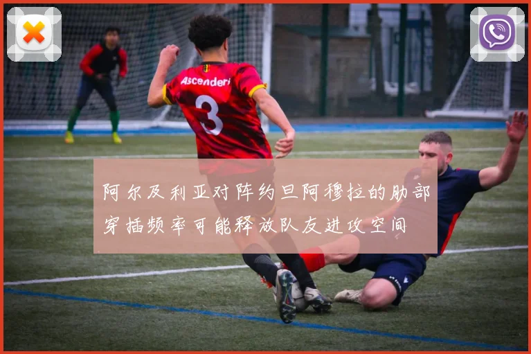 阿尔及利亚对阵约旦阿穆拉的肋部穿插频率可能释放队友进攻空间