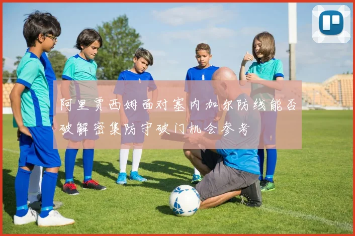 阿里贾西姆面对塞内加尔防线能否破解密集防守破门机会参考