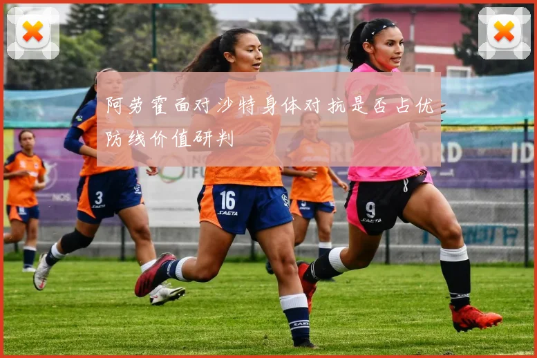 阿劳霍面对沙特身体对抗是否占优防线价值研判