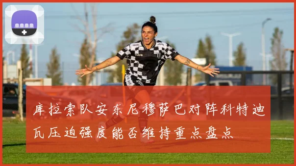 库拉索队安东尼穆萨巴对阵科特迪瓦压迫强度能否维持重点盘点