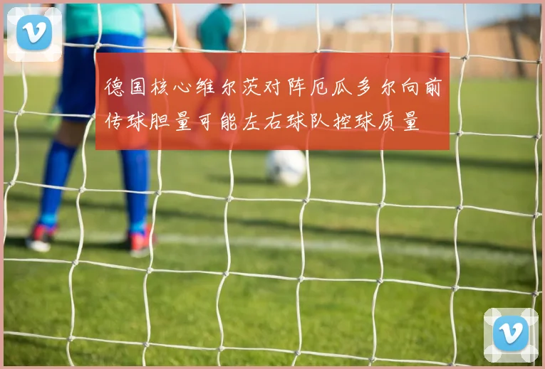 德国核心维尔茨对阵厄瓜多尔向前传球胆量可能左右球队控球质量