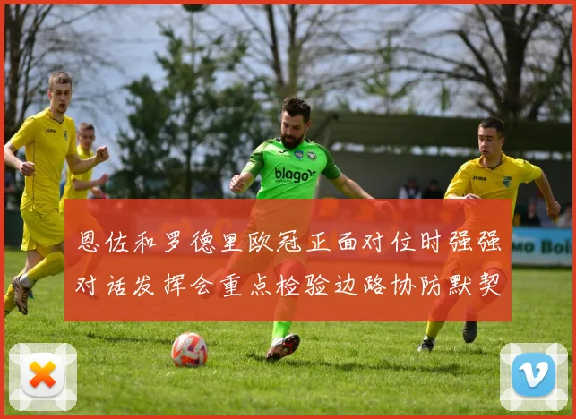 恩佐和罗德里欧冠正面对位时强强对话发挥会重点检验边路协防默契