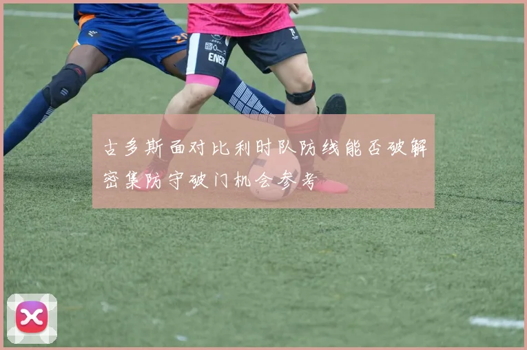 古多斯面对比利时队防线能否破解密集防守破门机会参考