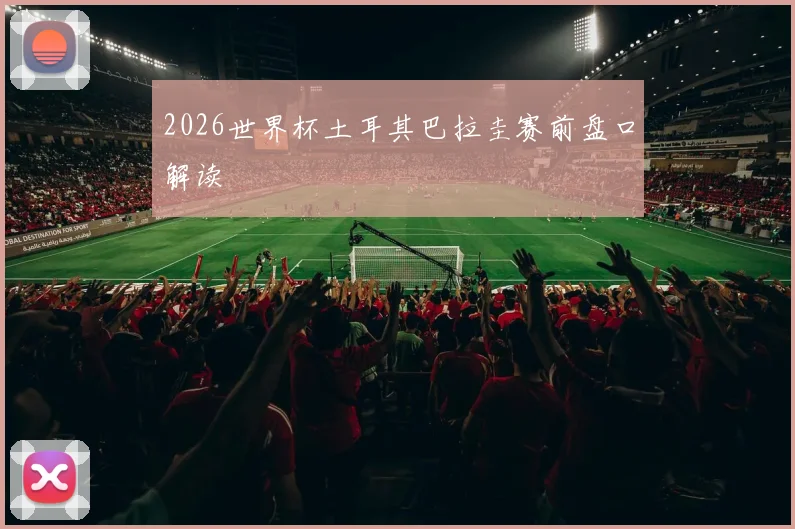 2026世界杯土耳其巴拉圭赛前盘口解读