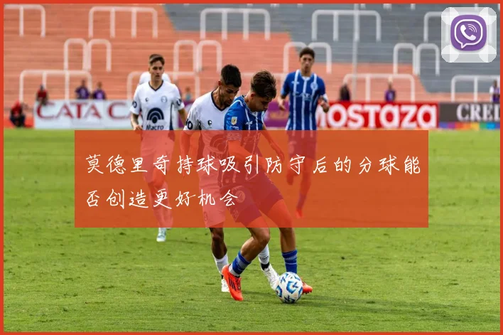 莫德里奇持球吸引防守后的分球能否创造更好机会