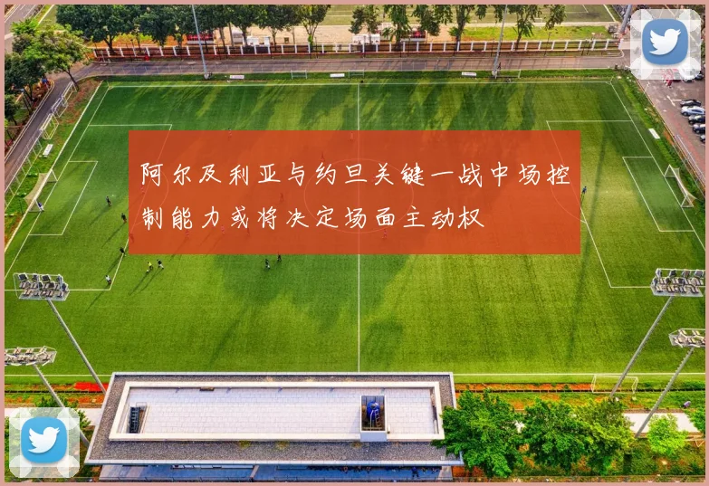 阿尔及利亚与约旦关键一战中场控制能力或将决定场面主动权