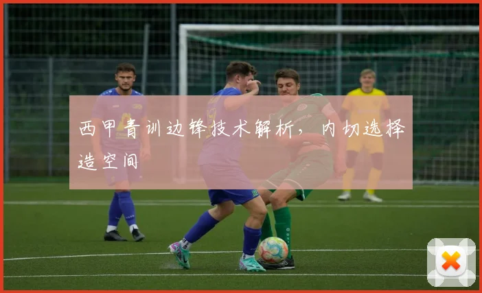 西甲青训边锋技术解析，内切选择造空间