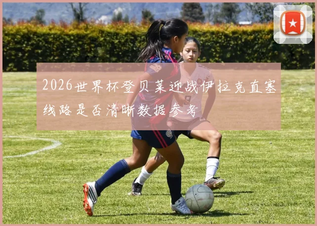 2026世界杯登贝莱迎战伊拉克直塞线路是否清晰数据参考