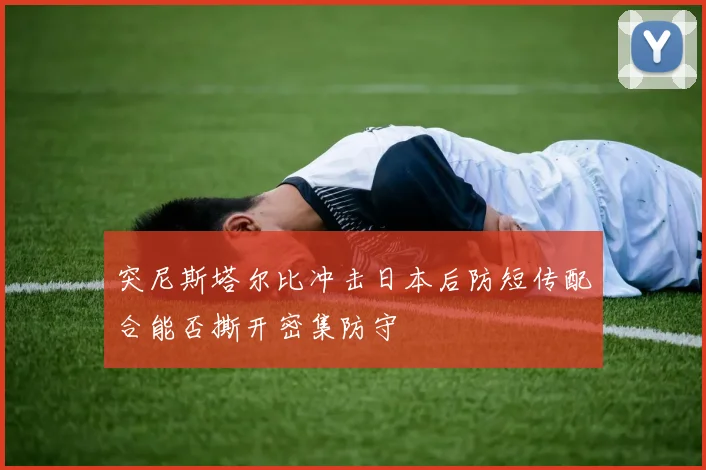 突尼斯塔尔比冲击日本后防短传配合能否撕开密集防守