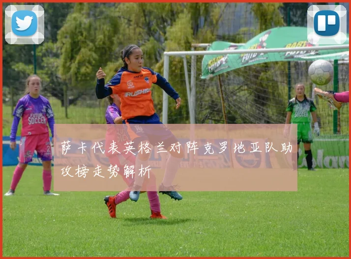 萨卡代表英格兰对阵克罗地亚队助攻榜走势解析