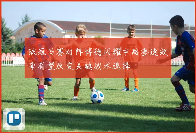 欧冠马赛对阵博德闪耀中路渗透效率有望改变关键战术选择