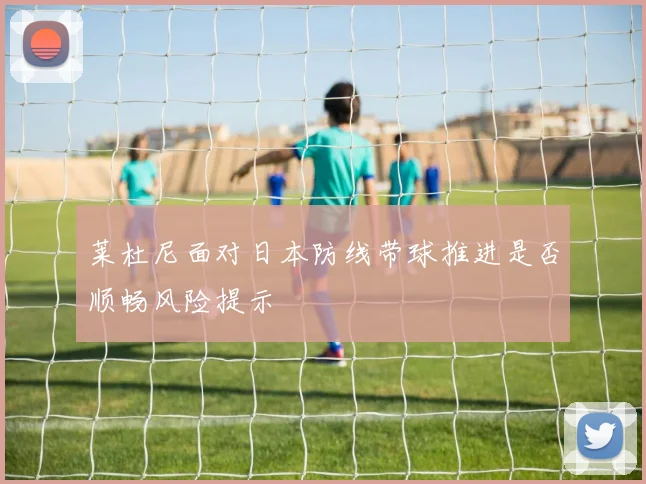 莱杜尼面对日本防线带球推进是否顺畅风险提示