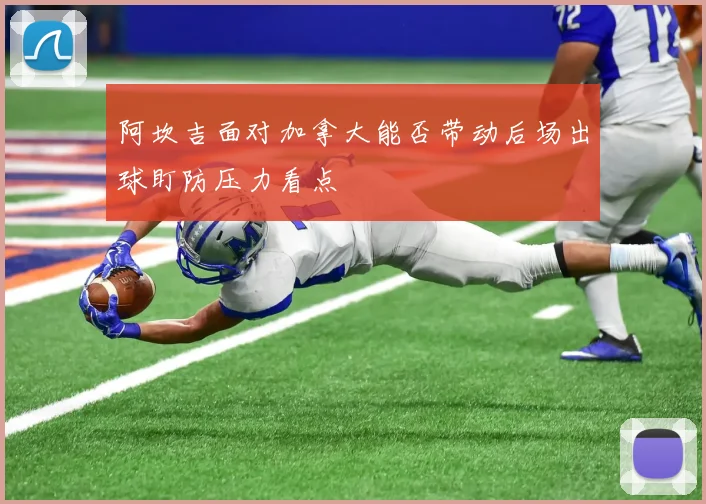阿坎吉面对加拿大能否带动后场出球盯防压力看点
