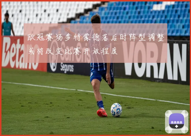 欧冠赛场多特蒙德落后时阵型调整或将改变比赛开放程度