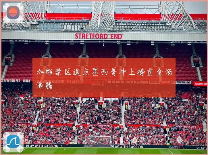 加维禁区造点墨西哥冲上榜首全场沸腾