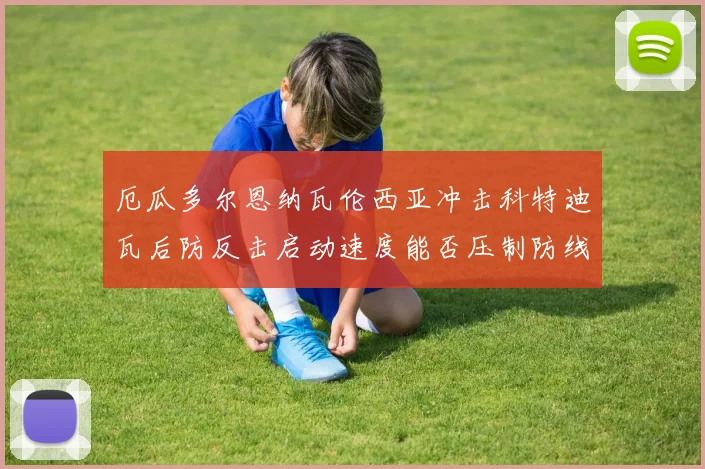 厄瓜多尔恩纳瓦伦西亚冲击科特迪瓦后防反击启动速度能否压制防线
