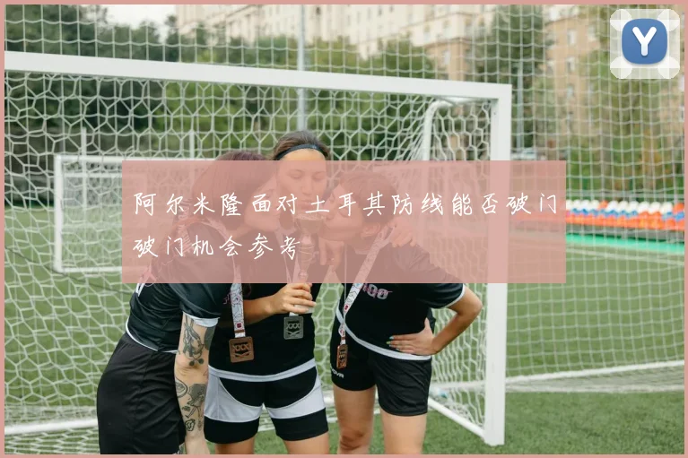 阿尔米隆面对土耳其防线能否破门破门机会参考