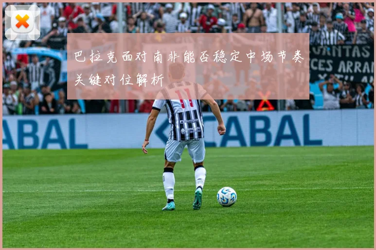 巴拉克面对南非能否稳定中场节奏关键对位解析