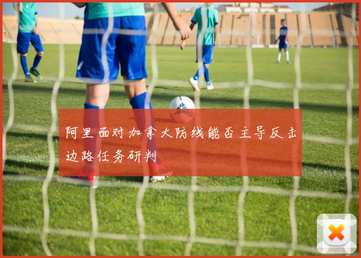 阿里面对加拿大防线能否主导反击边路任务研判
