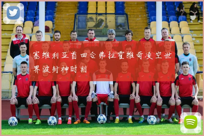 塞维利亚首回合弗拉霍维奇凌空世界波封神时刻