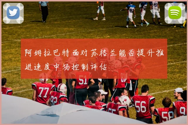 阿姆拉巴特面对苏格兰能否提升推进速度中场控制评估