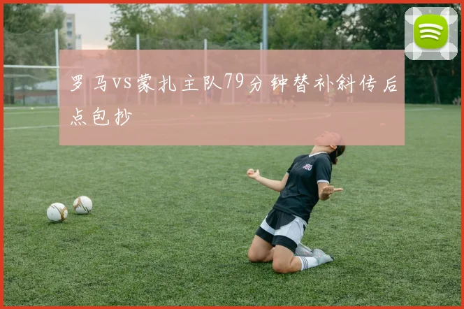 罗马vs蒙扎主队79分钟替补斜传后点包抄