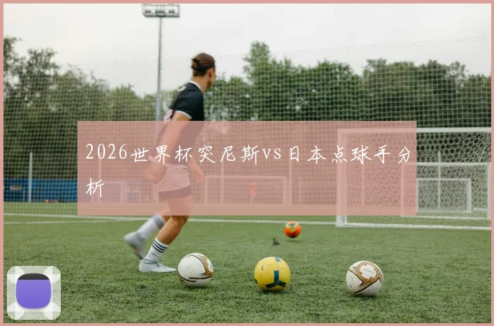 2026世界杯突尼斯vs日本点球手分析