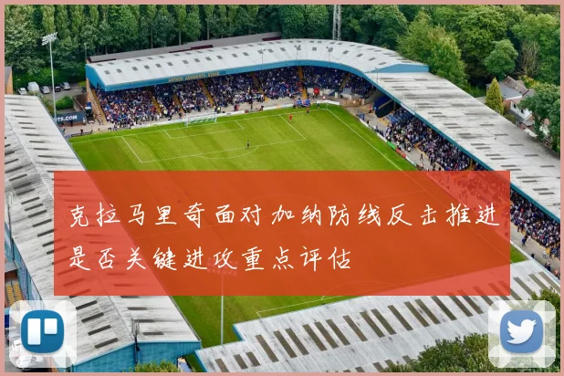 克拉马里奇面对加纳防线反击推进是否关键进攻重点评估
