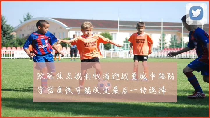 欧冠焦点战利物浦迎战曼城中路防守密度很可能改变最后一传选择