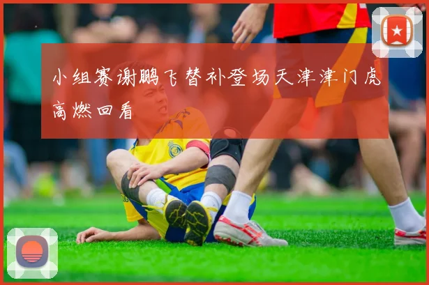 小组赛谢鹏飞替补登场天津津门虎高燃回看