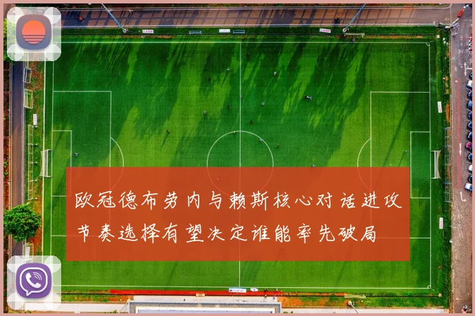 欧冠德布劳内与赖斯核心对话进攻节奏选择有望决定谁能率先破局