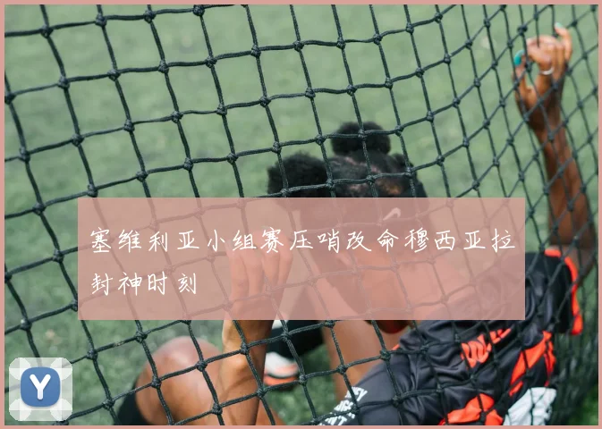 塞维利亚小组赛压哨改命穆西亚拉封神时刻