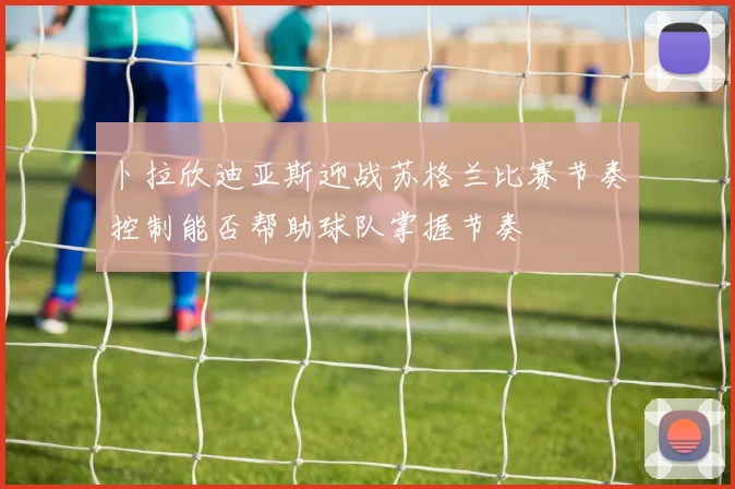 卜拉欣迪亚斯迎战苏格兰比赛节奏控制能否帮助球队掌握节奏