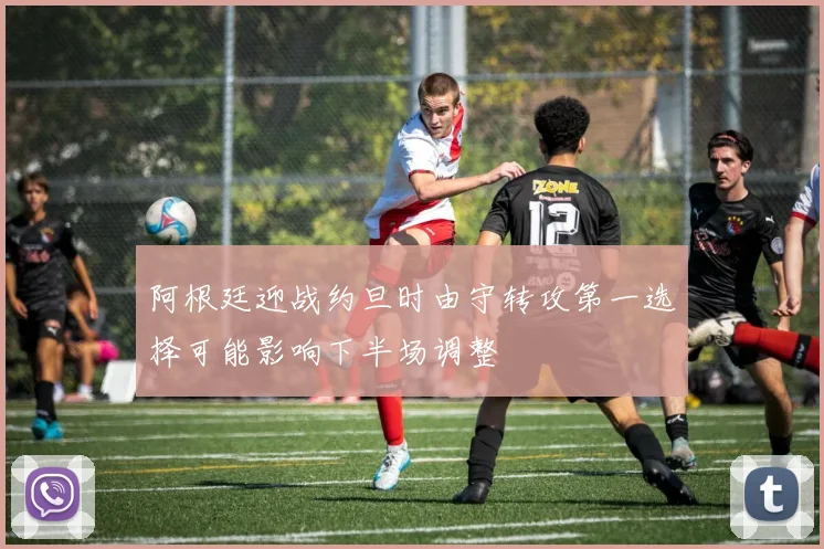 阿根廷迎战约旦时由守转攻第一选择可能影响下半场调整